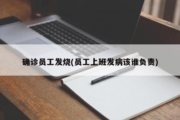 确诊员工发烧(员工上班发病该谁负责)