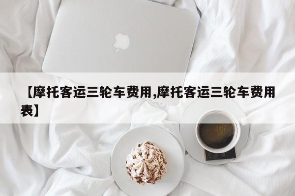 【摩托客运三轮车费用,摩托客运三轮车费用表】