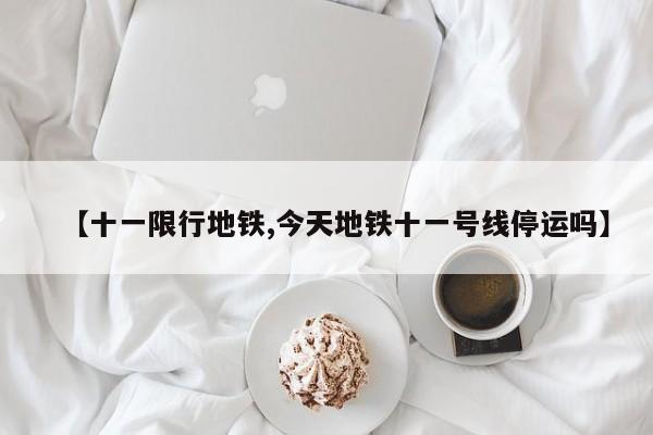 【十一限行地铁,今天地铁十一号线停运吗】