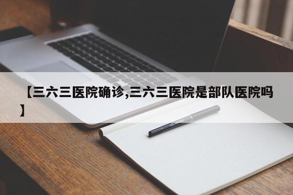 【三六三医院确诊,三六三医院是部队医院吗】