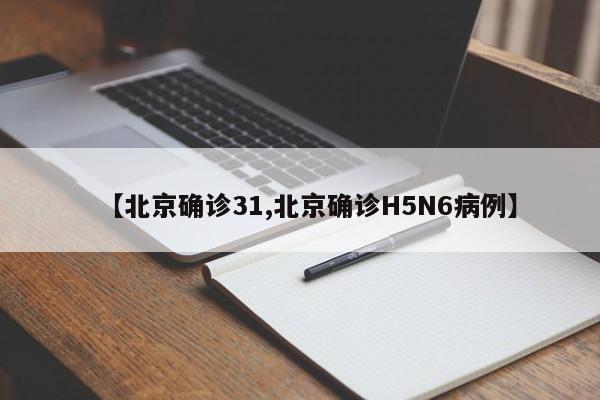 【北京确诊31,北京确诊H5N6病例】