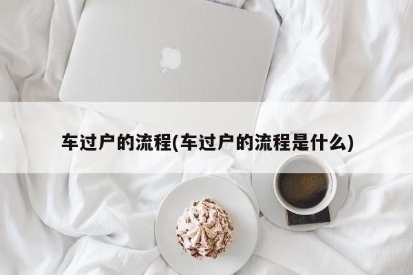 车过户的流程(车过户的流程是什么)