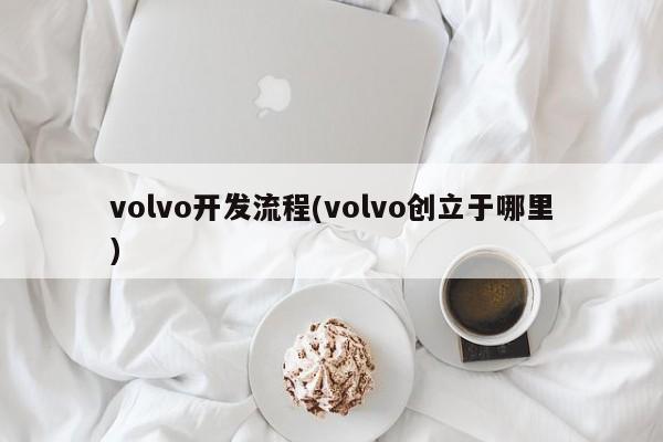 volvo开发流程(volvo创立于哪里)