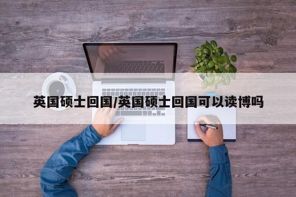 英国硕士回国/英国硕士回国可以读博吗