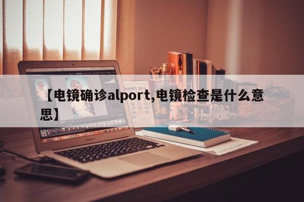 【电镜确诊alport,电镜检查是什么意思】