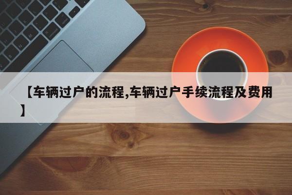 【车辆过户的流程,车辆过户手续流程及费用】