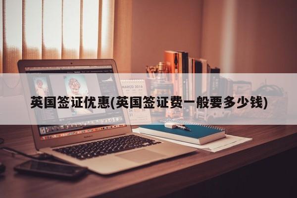 英国签证优惠(英国签证费一般要多少钱)