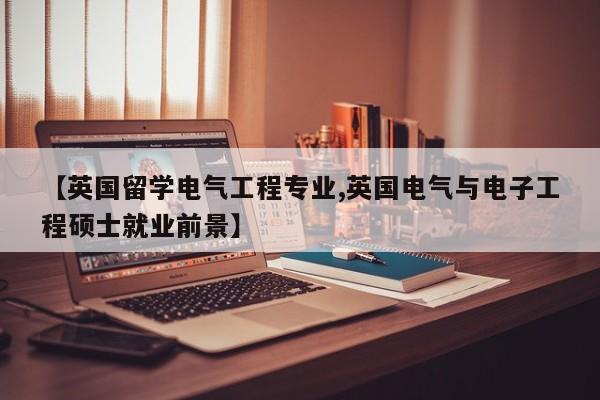 【英国留学电气工程专业,英国电气与电子工程硕士就业前景】