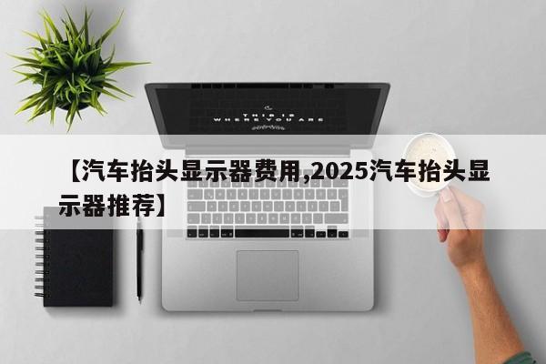 【汽车抬头显示器费用,2025汽车抬头显示器推荐】