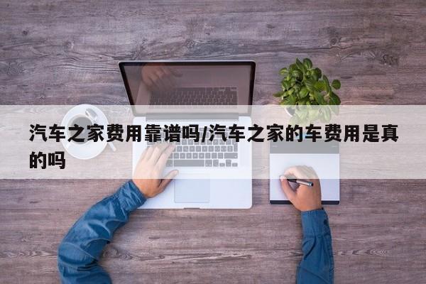 汽车之家费用靠谱吗/汽车之家的车费用是真的吗