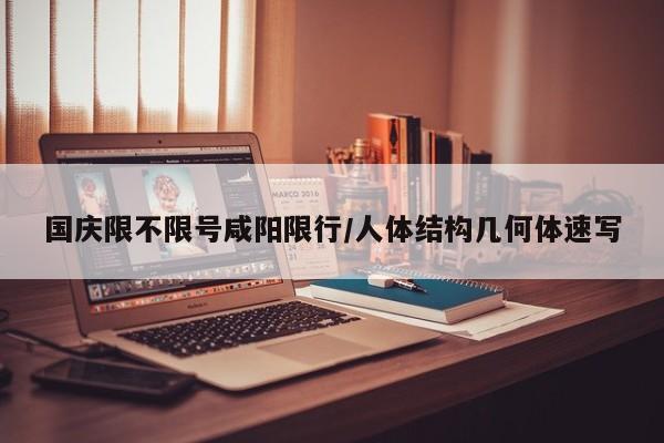 国庆限不限号咸阳限行/人体结构几何体速写