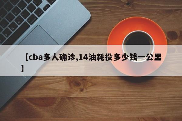 【cba多人确诊,14油耗投多少钱一公里】
