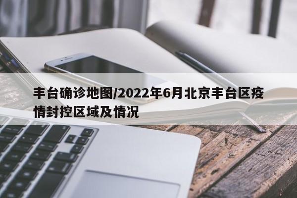 丰台确诊地图/2022年6月北京丰台区疫情封控区域及情况