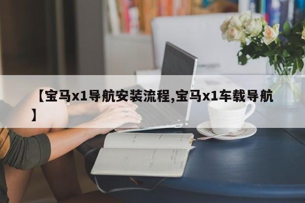 【宝马x1导航安装流程,宝马x1车载导航】