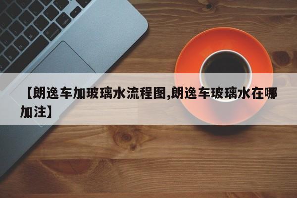 【朗逸车加玻璃水流程图,朗逸车玻璃水在哪加注】