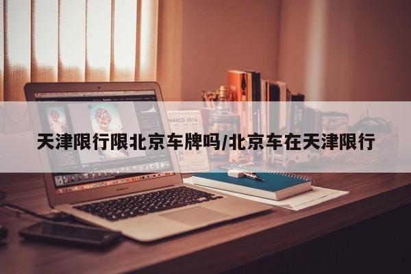 天津限行限北京车牌吗/北京车在天津限行