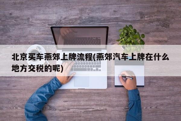 北京买车燕郊上牌流程(燕郊汽车上牌在什么地方交税的呢)