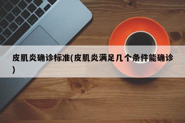 皮肌炎确诊标准(皮肌炎满足几个条件能确诊)