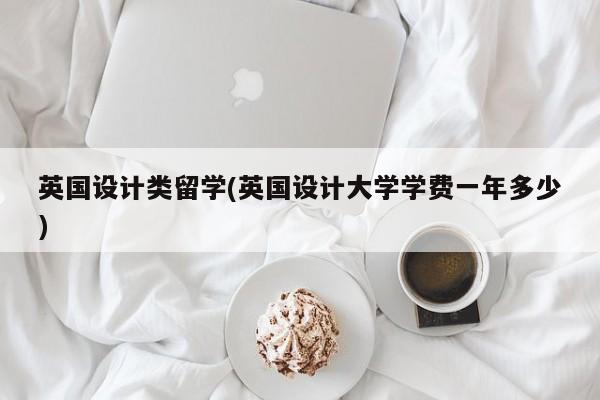 英国设计类留学(英国设计大学学费一年多少)