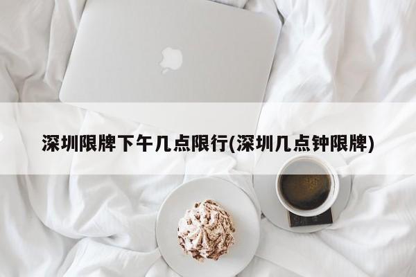 深圳限牌下午几点限行(深圳几点钟限牌)
