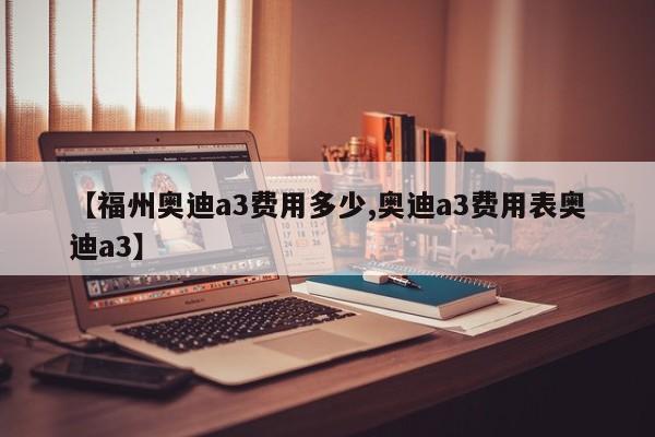 【福州奥迪a3费用多少,奥迪a3费用表奥迪a3】