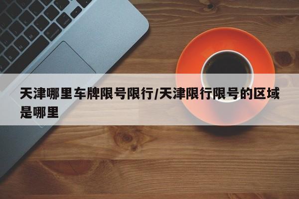 天津哪里车牌限号限行/天津限行限号的区域是哪里