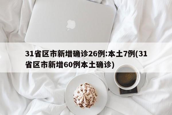 31省区市新增确诊26例:本土7例(31省区市新增60例本土确诊)