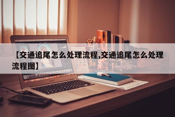 【交通追尾怎么处理流程,交通追尾怎么处理流程图】