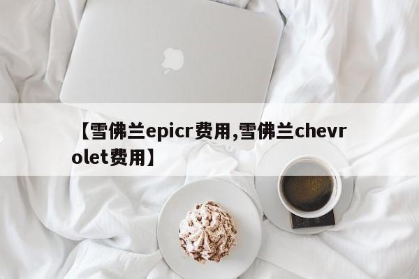 【雪佛兰epicr费用,雪佛兰chevrolet费用】