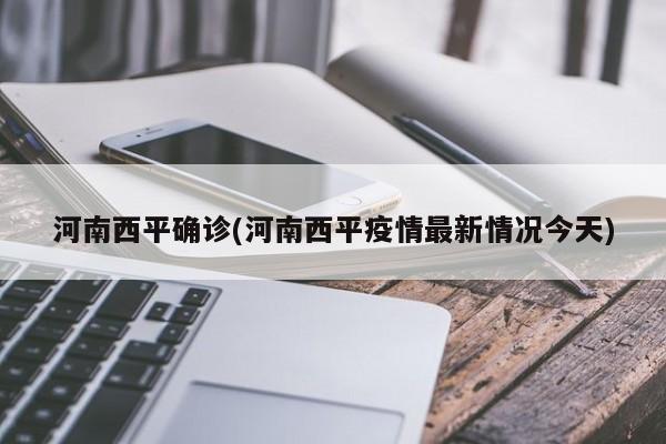 河南西平确诊(河南西平疫情最新情况今天)