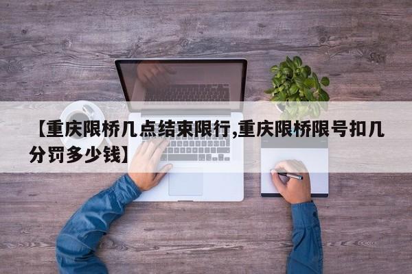 【重庆限桥几点结束限行,重庆限桥限号扣几分罚多少钱】