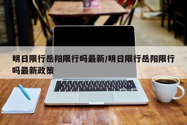 明日限行岳阳限行吗最新/明日限行岳阳限行吗最新政策