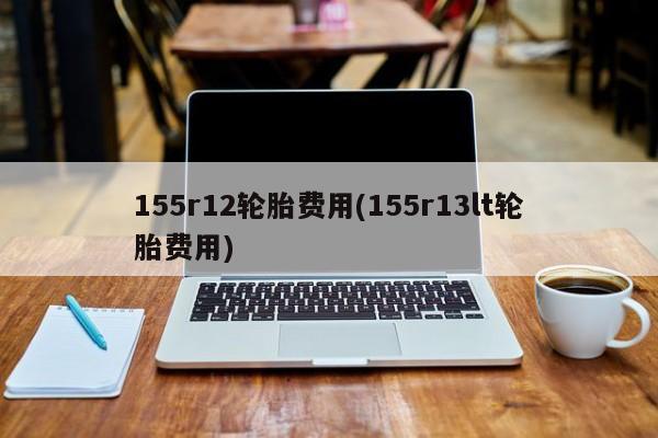 155r12轮胎费用(155r13lt轮胎费用)