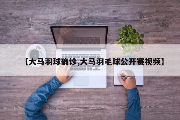 【大马羽球确诊,大马羽毛球公开赛视频】