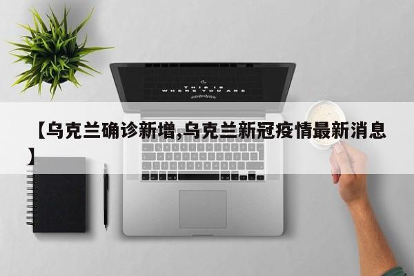 【乌克兰确诊新增,乌克兰新冠疫情最新消息】