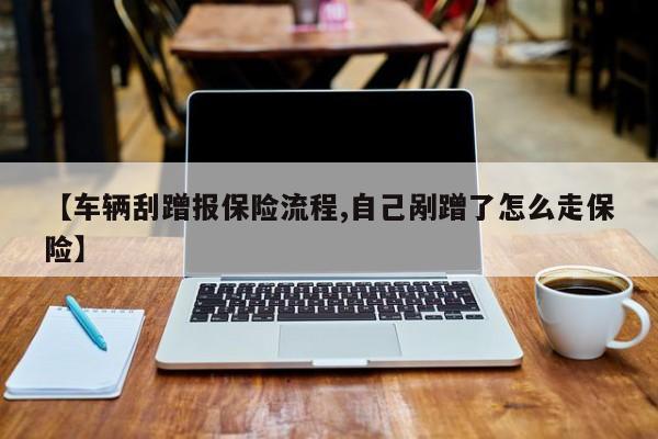 【车辆刮蹭报保险流程,自己剐蹭了怎么走保险】