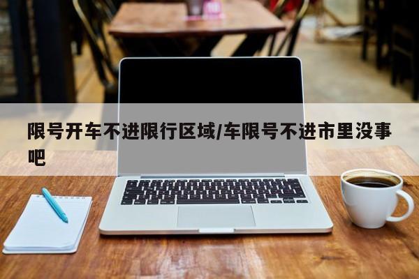 限号开车不进限行区域/车限号不进市里没事吧