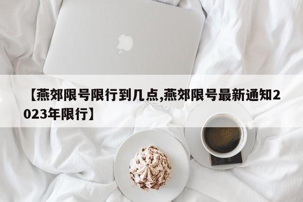 【燕郊限号限行到几点,燕郊限号最新通知2023年限行】