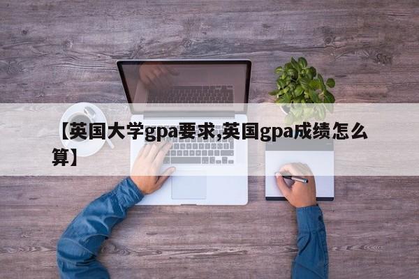 【英国大学gpa要求,英国gpa成绩怎么算】