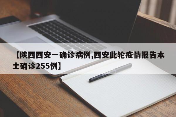 【陕西西安一确诊病例,西安此轮疫情报告本土确诊255例】