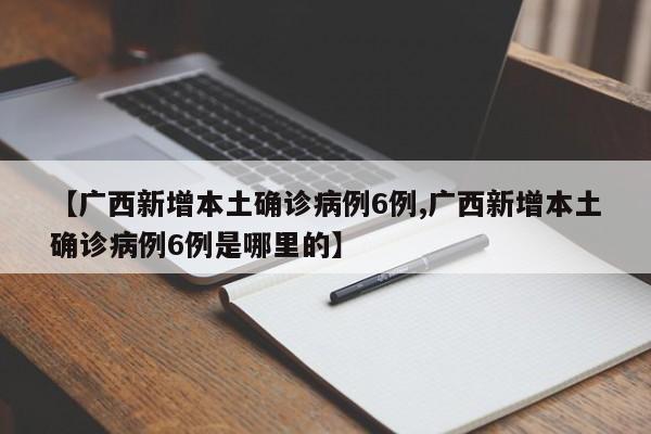 【广西新增本土确诊病例6例,广西新增本土确诊病例6例是哪里的】