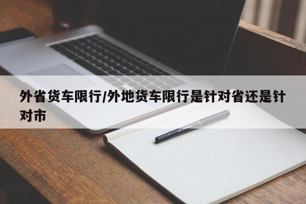 外省货车限行/外地货车限行是针对省还是针对市