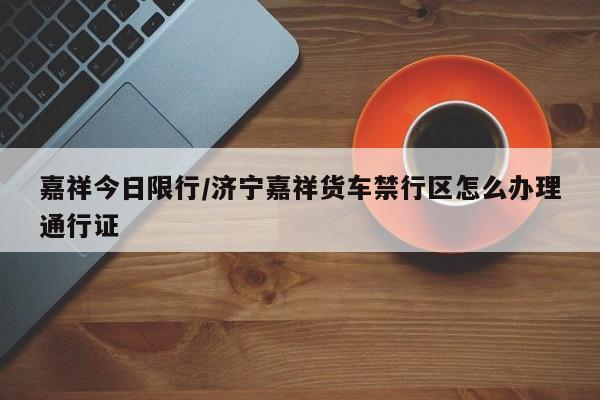 嘉祥今日限行/济宁嘉祥货车禁行区怎么办理通行证
