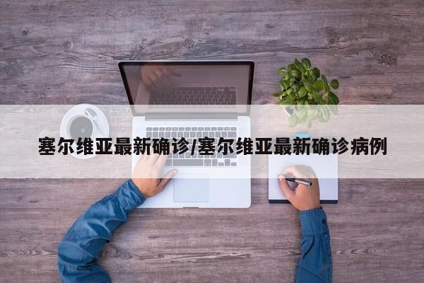 塞尔维亚最新确诊/塞尔维亚最新确诊病例