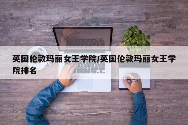 英国伦敦玛丽女王学院/英国伦敦玛丽女王学院排名