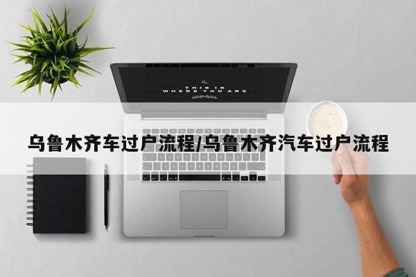乌鲁木齐车过户流程/乌鲁木齐汽车过户流程