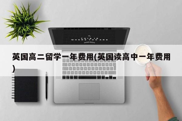 英国高二留学一年费用(英国读高中一年费用)