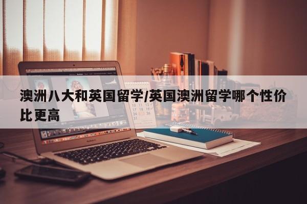 澳洲八大和英国留学/英国澳洲留学哪个性价比更高