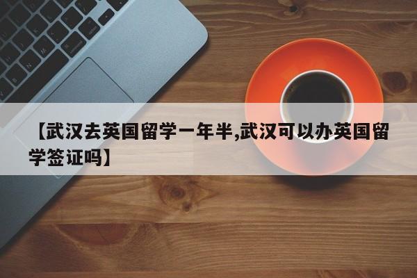 【武汉去英国留学一年半,武汉可以办英国留学签证吗】