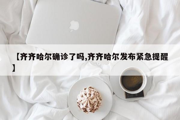 【齐齐哈尔确诊了吗,齐齐哈尔发布紧急提醒】